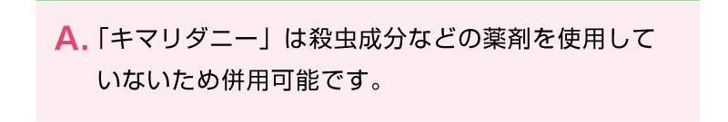 「キマリダニー」は殺虫成分などの薬剤を使用して
いないため併用可能です。